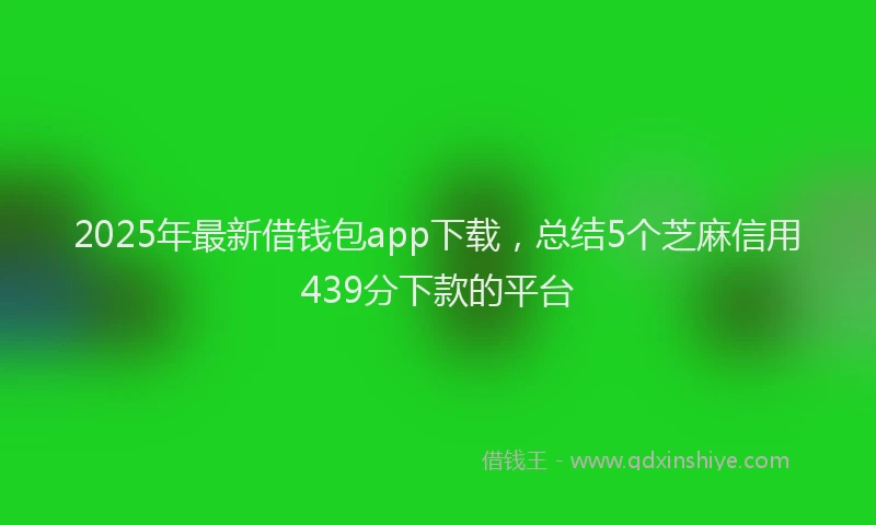 2025年最新借钱包app下载，总结5个芝麻信用439分下款的平台