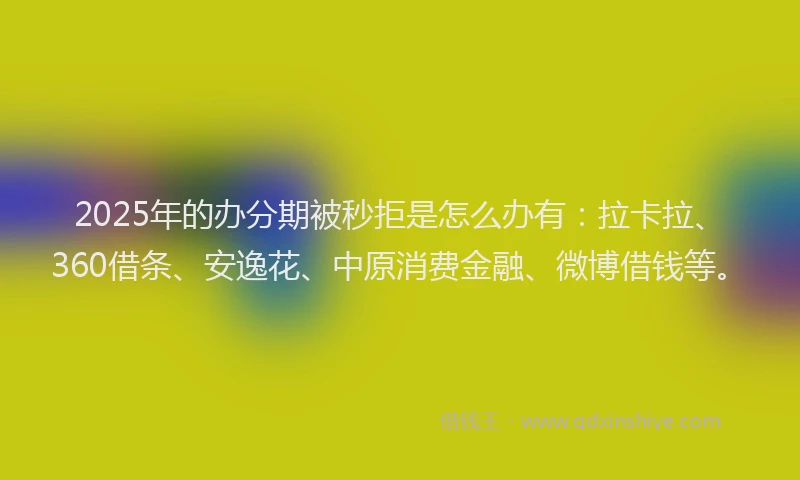 2025年的办分期被秒拒是怎么办有：拉卡拉、360借条、安逸花、中原消费金融、微博借钱等。