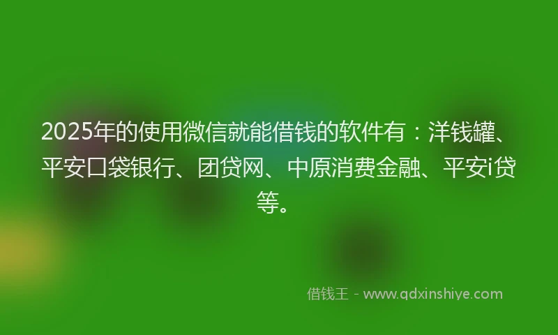 2025年的使用微信就能借钱的软件有：洋钱罐、平安口袋银行、团贷网、中原消费金融、平安i贷等。
