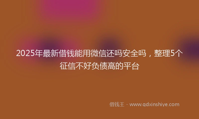 2025年最新借钱能用微信还吗安全吗，整理5个征信不好负债高的平台