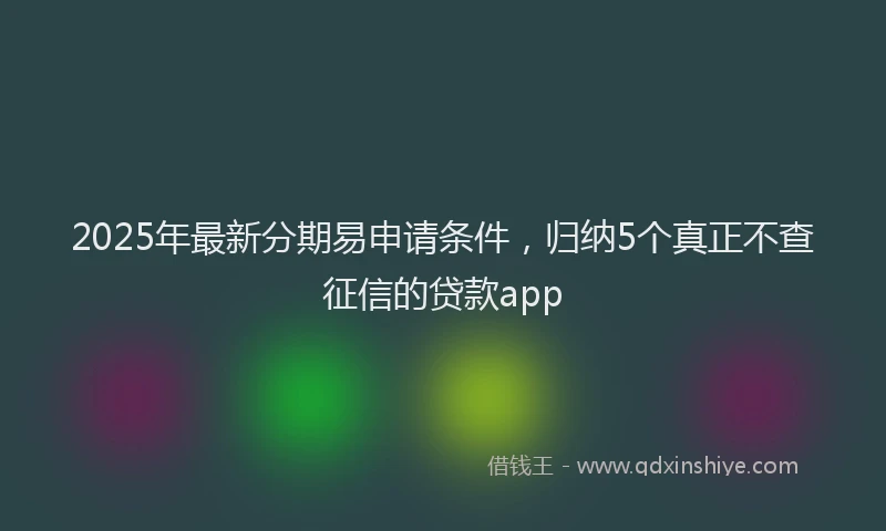 2025年最新分期易申请条件，归纳5个真正不查征信的贷款app