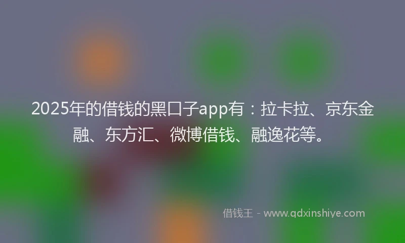 2025年的借钱的黑口子app有：拉卡拉、京东金融、东方汇、微博借钱、融逸花等。