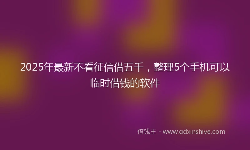 2025年最新不看征信借五千，整理5个手机可以临时借钱的软件