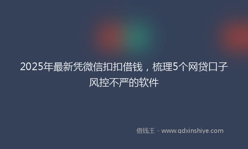 2025年最新凭微信扣扣借钱，梳理5个网贷口子风控不严的软件