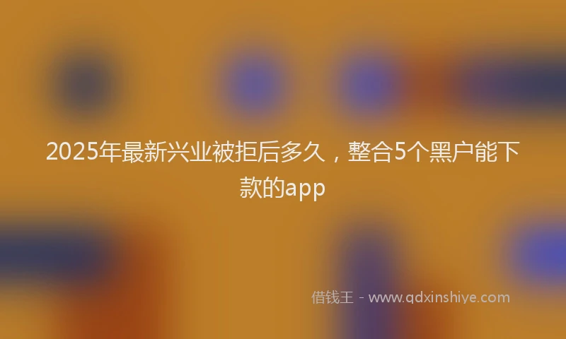 2025年最新兴业被拒后多久，整合5个黑户能下款的app