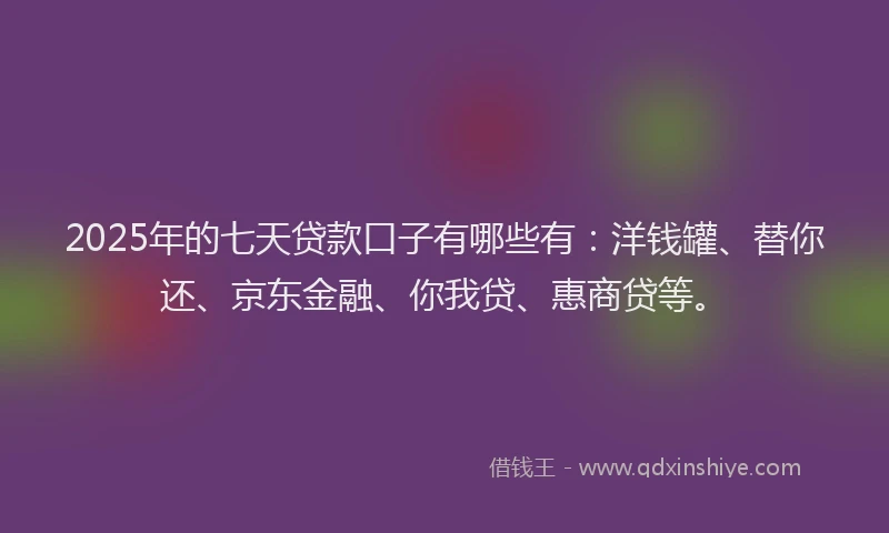 2025年的七天贷款口子有哪些有：洋钱罐、替你还、京东金融、你我贷、惠商贷等。