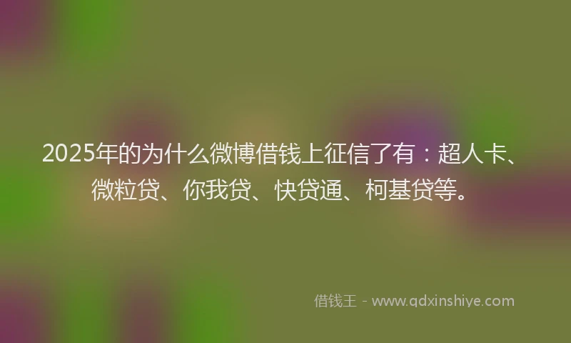 2025年的为什么微博借钱上征信了有：超人卡、微粒贷、你我贷、快贷通、柯基贷等。