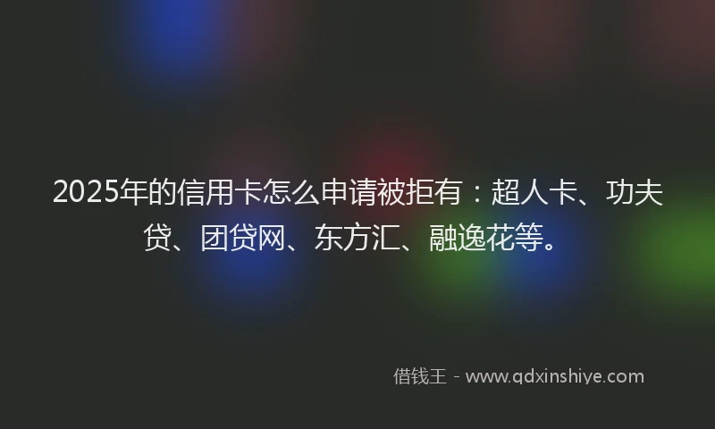 2025年的信用卡怎么申请被拒有：超人卡、功夫贷、团贷网、东方汇、融逸花等。