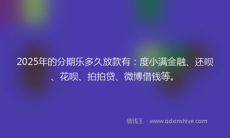 2025年的分期乐多久放款有：度小满金融、还呗、花呗、拍拍贷、微博借钱等。