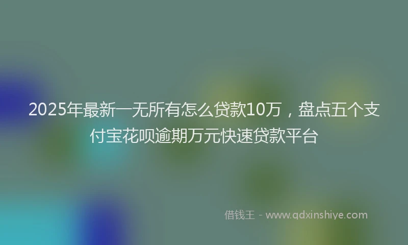 2025年最新一无所有怎么贷款10万，盘点五个支付宝花呗逾期万元快速贷款平台