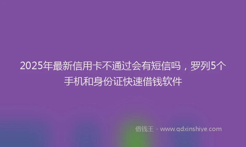 2025年最新信用卡不通过会有短信吗，罗列5个手机和身份证快速借钱软件