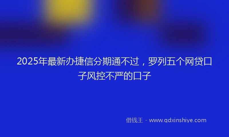 2025年最新办捷信分期通不过，罗列五个网贷口子风控不严的口子