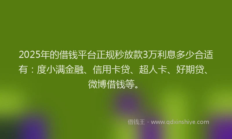 2025年的借钱平台正规秒放款3万利息多少合适有：度小满金融、信用卡贷、超人卡、好期贷、微博借钱等。