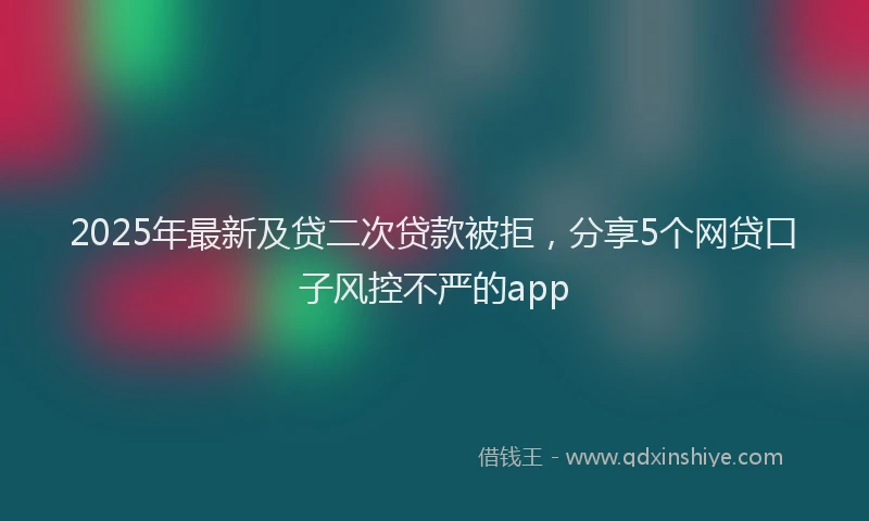 2025年最新及贷二次贷款被拒，分享5个网贷口子风控不严的app