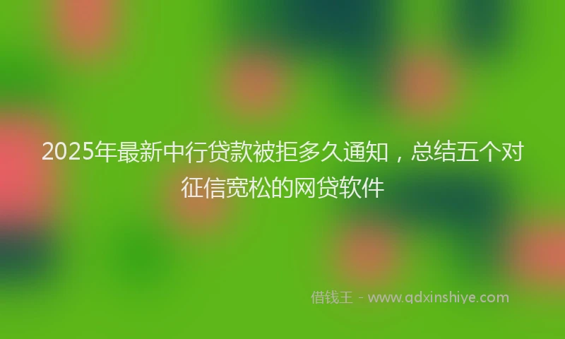 2025年最新中行贷款被拒多久通知，总结五个对征信宽松的网贷软件