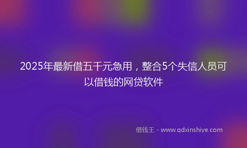 2025年最新借五千元急用，整合5个失信人员可以借钱的网贷软件