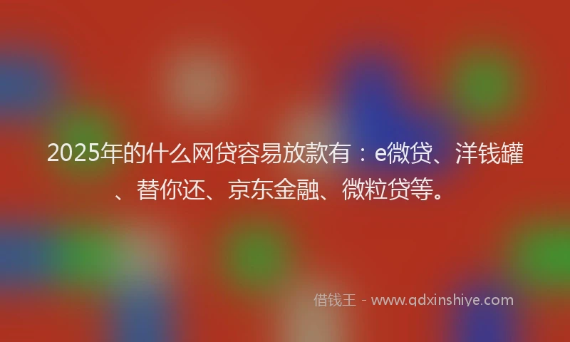 2025年的什么网贷容易放款有：e微贷、洋钱罐、替你还、京东金融、微粒贷等。