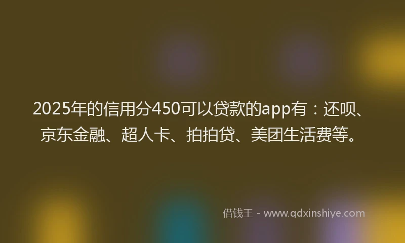 2025年的信用分450可以贷款的app有：还呗、京东金融、超人卡、拍拍贷、美团生活费等。