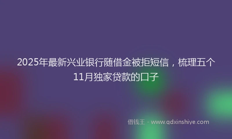 2025年最新兴业银行随借金被拒短信，梳理五个11月独家贷款的口子