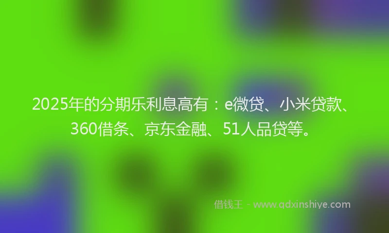 2025年的分期乐利息高有：e微贷、小米贷款、360借条、京东金融、51人品贷等。