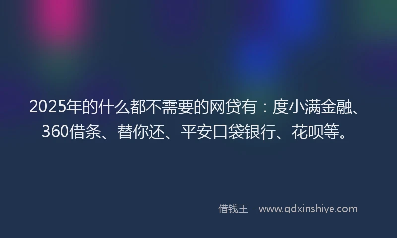 2025年的什么都不需要的网贷有：度小满金融、360借条、替你还、平安口袋银行、花呗等。