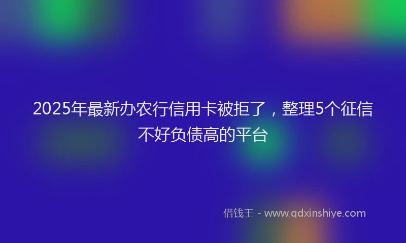 2025年最新办农行信用卡被拒了，整理5个征信不好负债高的平台