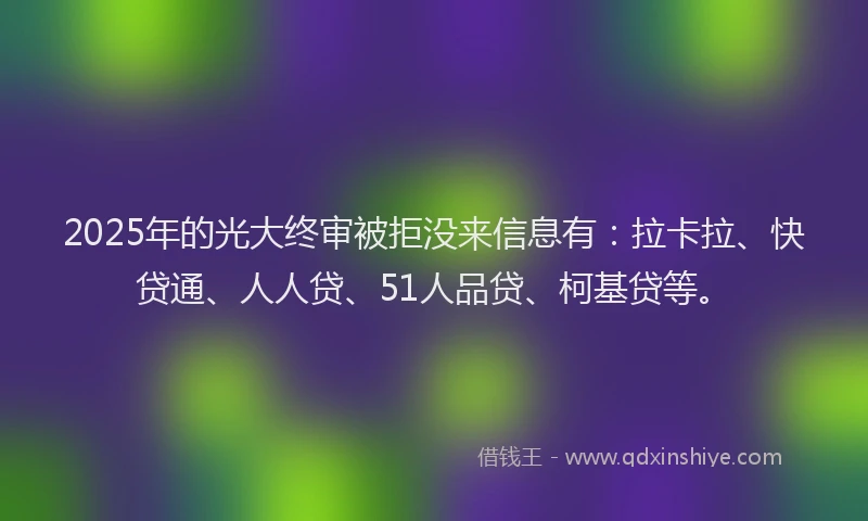 2025年的光大终审被拒没来信息有：拉卡拉、快贷通、人人贷、51人品贷、柯基贷等。