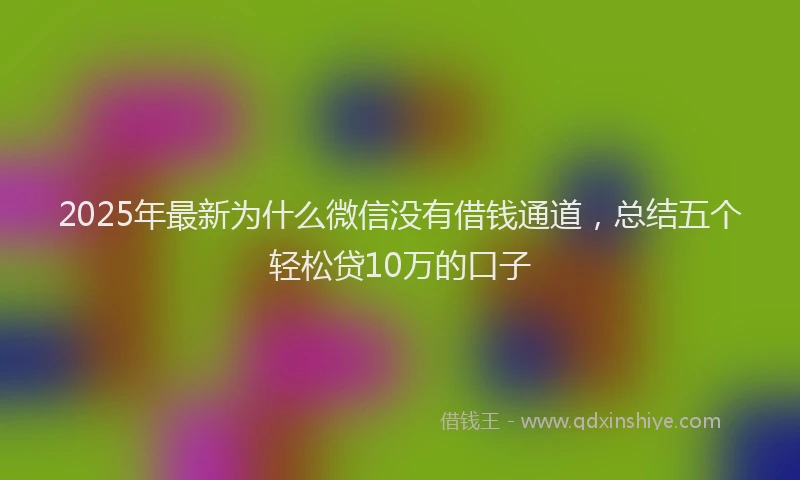 2025年最新为什么微信没有借钱通道，总结五个轻松贷10万的口子