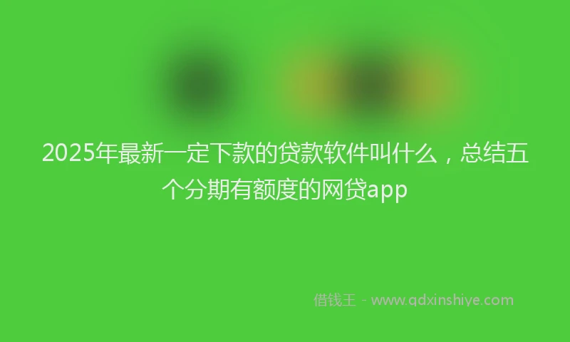 2025年最新一定下款的贷款软件叫什么，总结五个分期有额度的网贷app