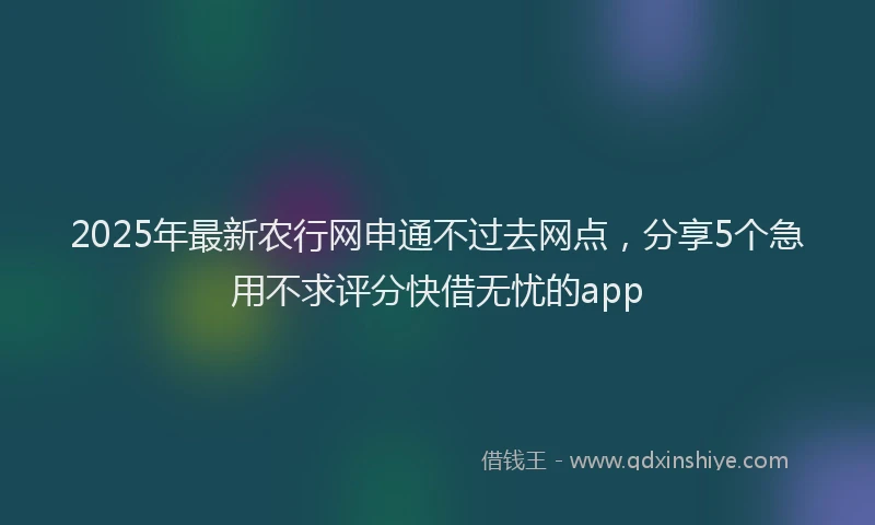 2025年最新农行网申通不过去网点，分享5个急用不求评分快借无忧的app