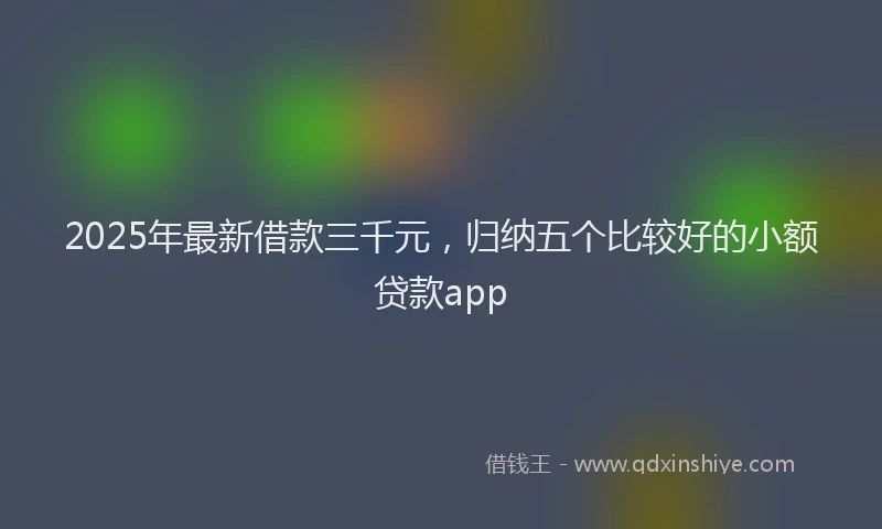 2025年最新借款三千元，归纳五个比较好的小额贷款app