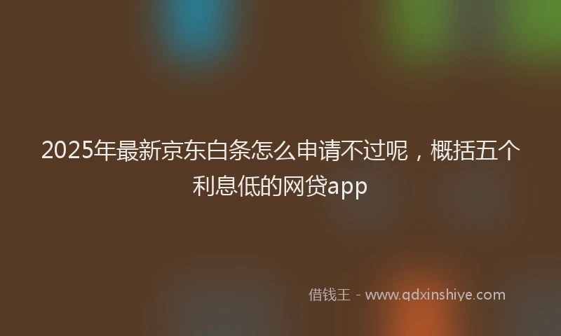 2025年最新京东白条怎么申请不过呢，概括五个利息低的网贷app