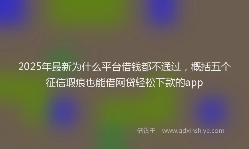 2025年最新为什么平台借钱都不通过，概括五个征信瑕疵也能借网贷轻松下款的app