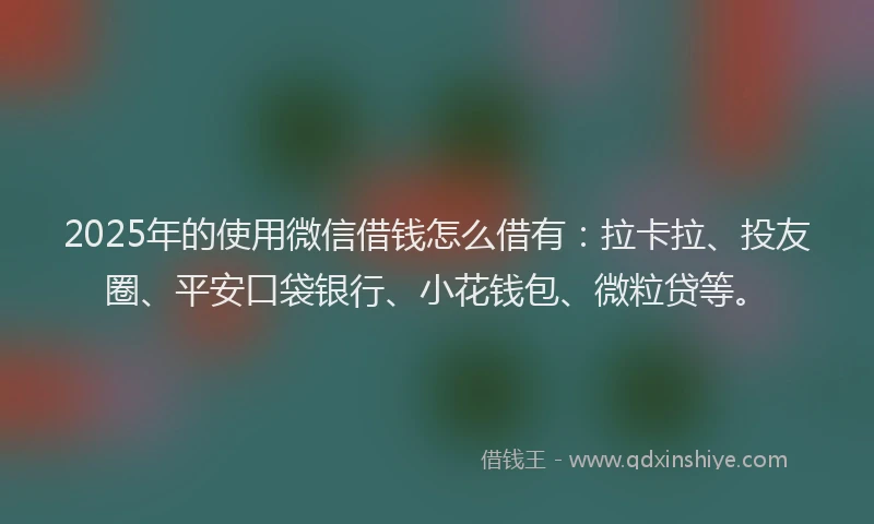 2025年的使用微信借钱怎么借有：拉卡拉、投友圈、平安口袋银行、小花钱包、微粒贷等。
