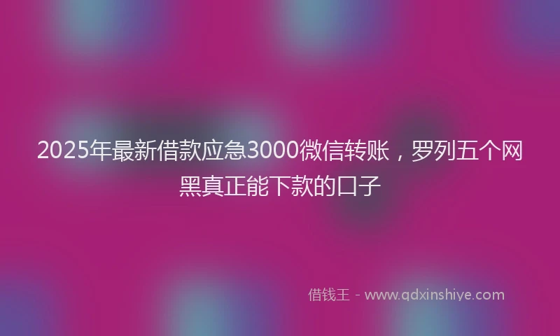 2025年最新借款应急3000微信转账，罗列五个网黑真正能下款的口子