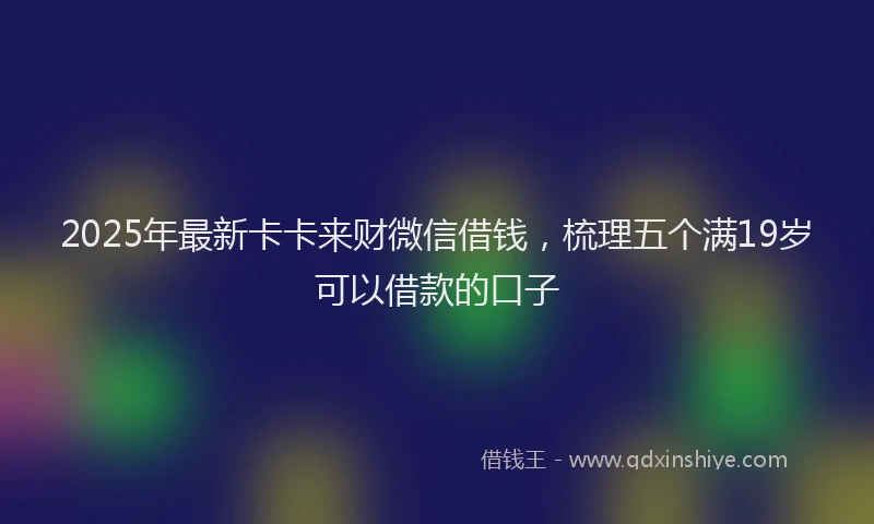 2025年最新卡卡来财微信借钱，梳理五个满19岁可以借款的口子