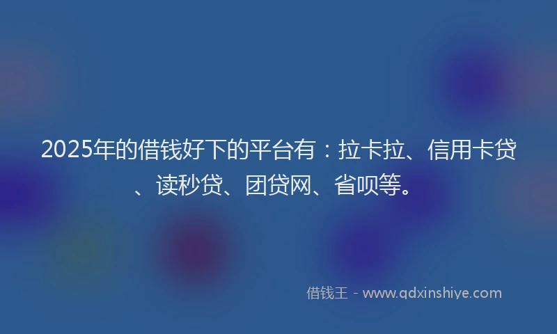 2025年的借钱好下的平台有：拉卡拉、信用卡贷、读秒贷、团贷网、省呗等。