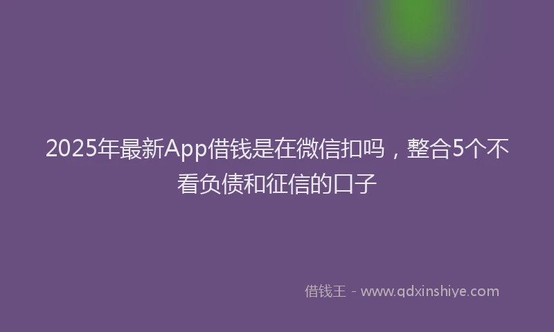 2025年最新App借钱是在微信扣吗，整合5个不看负债和征信的口子
