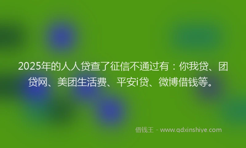 2025年的人人贷查了征信不通过有：你我贷、团贷网、美团生活费、平安i贷、微博借钱等。