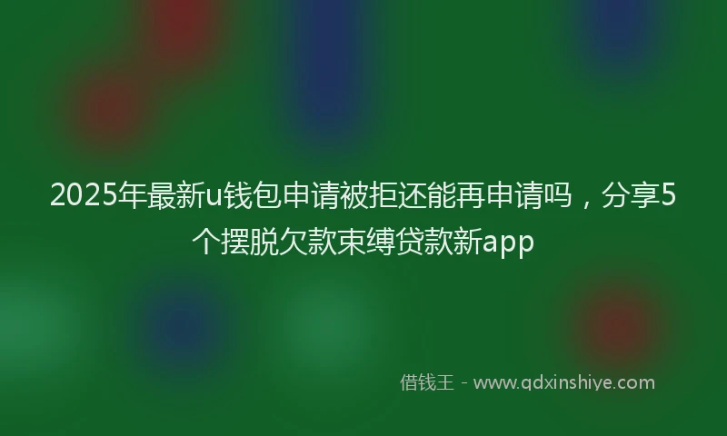 2025年最新u钱包申请被拒还能再申请吗，分享5个摆脱欠款束缚贷款新app
