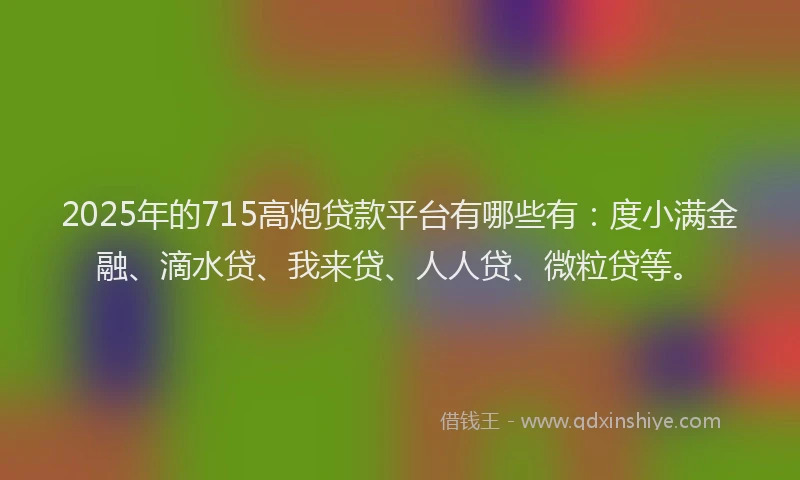 2025年的715高炮贷款平台有哪些有：度小满金融、滴水贷、我来贷、人人贷、微粒贷等。