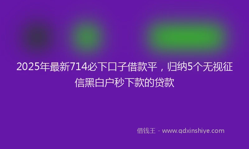 2025年最新714必下口子借款平，归纳5个无视征信黑白户秒下款的贷款