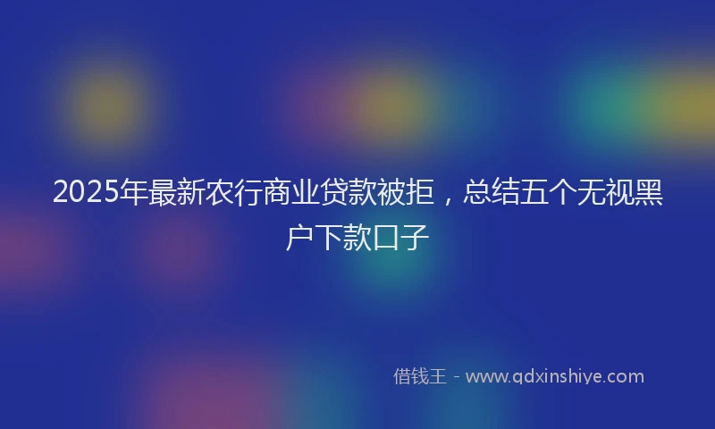 2025年最新农行商业贷款被拒，总结五个无视黑户下款口子