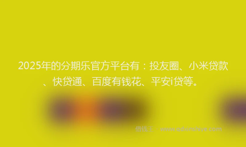 2025年的分期乐官方平台有：投友圈、小米贷款、快贷通、百度有钱花、平安i贷等。