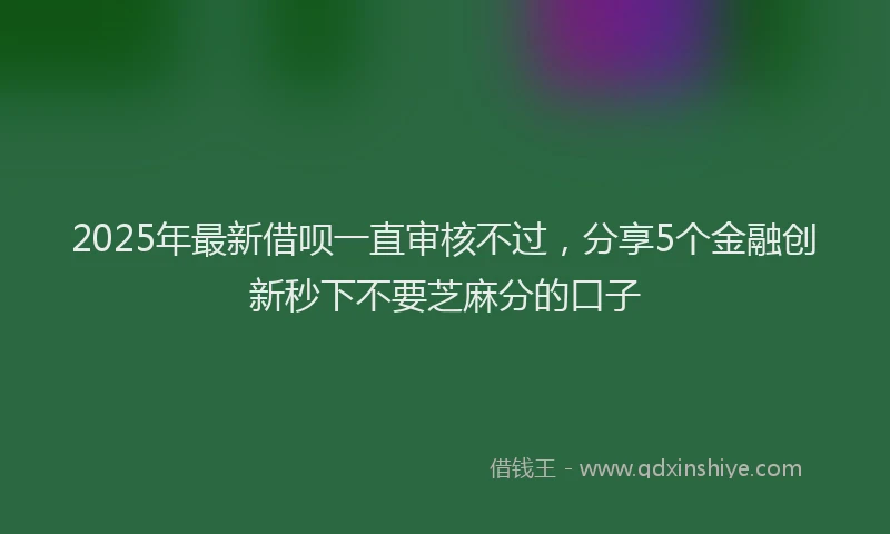 2025年最新借呗一直审核不过，分享5个金融创新秒下不要芝麻分的口子