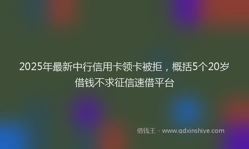 2025年最新中行信用卡领卡被拒，概括5个20岁借钱不求征信速借平台