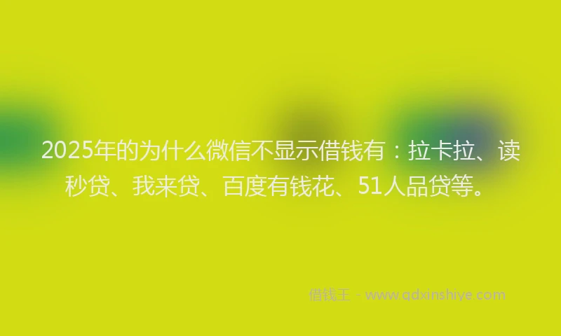 2025年的为什么微信不显示借钱有：拉卡拉、读秒贷、我来贷、百度有钱花、51人品贷等。