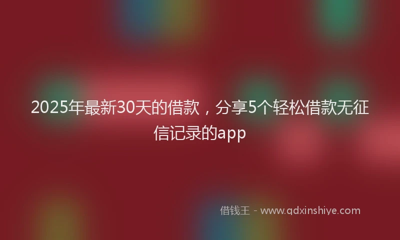 2025年最新30天的借款，分享5个轻松借款无征信记录的app
