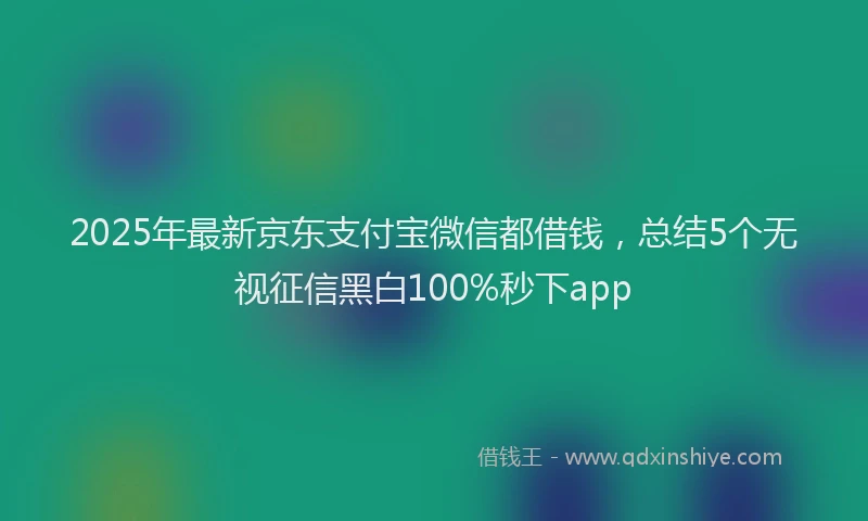 2025年最新京东支付宝微信都借钱，总结5个无视征信黑白100%秒下app