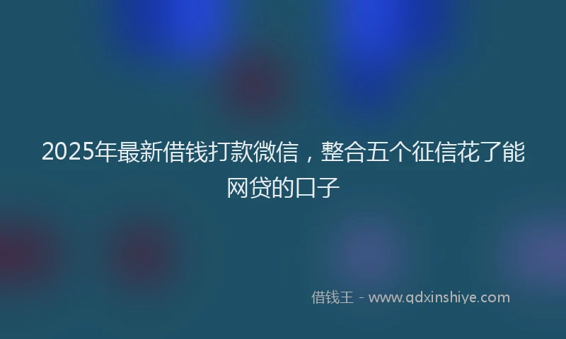 2025年最新借钱打款微信，整合五个征信花了能网贷的口子